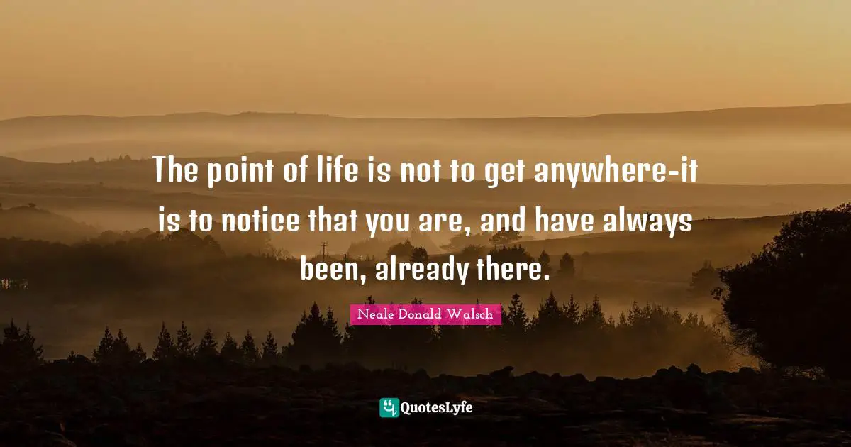 The point of life is not to get anywhere-it is to notice that you are, and have always been, already there.