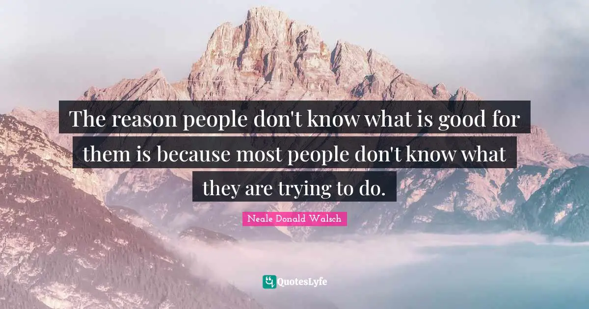 The reason people don't know what is good for them is because most people don't know what they are trying to do.