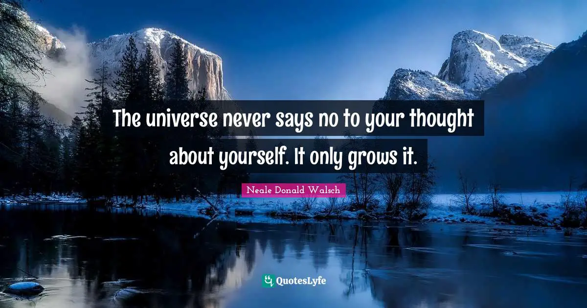 The universe never says no to your thought about yourself. It only grows it.