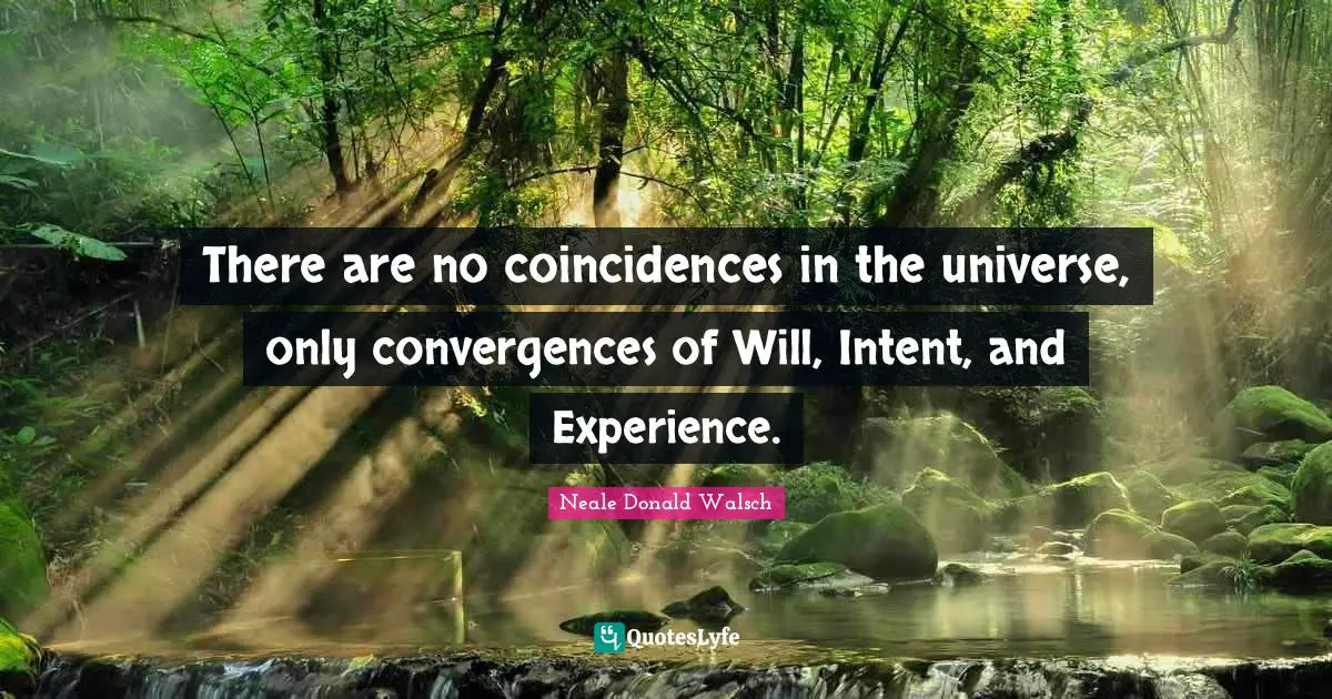 Convergence Quotes: "There are no coincidences in the universe, only convergences of Will, Intent, and Experience."