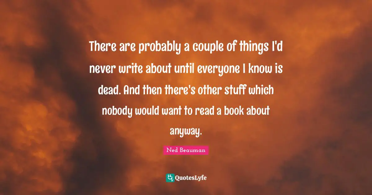 There are probably a couple of things I'd never write about until everyone I know is dead. And then there's other stuff which nobody would want to read a book about anyway.