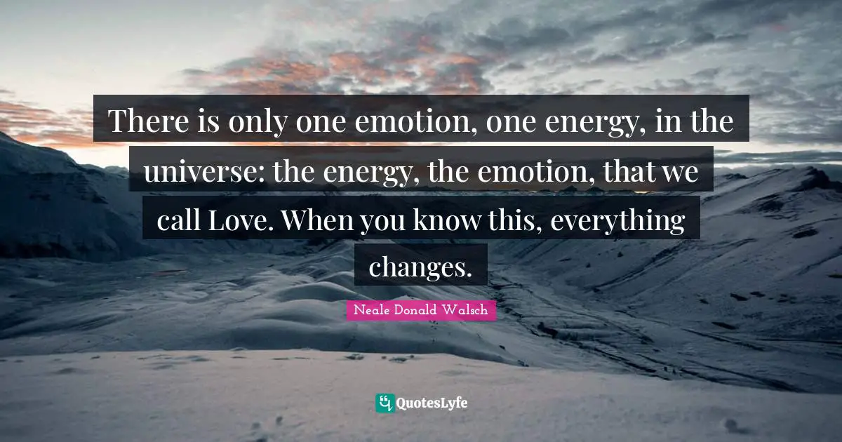 There is only one emotion, one energy, in the universe: the energy, the emotion, that we call Love. When you know this, everything changes.