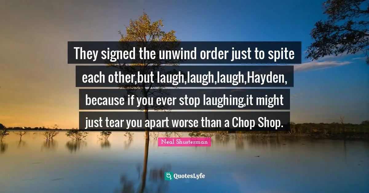 They signed the unwind order just to spite each other,but laugh,laugh,laugh,Hayden, because if you ever stop laughing,it might just tear you apart worse than a Chop Shop.