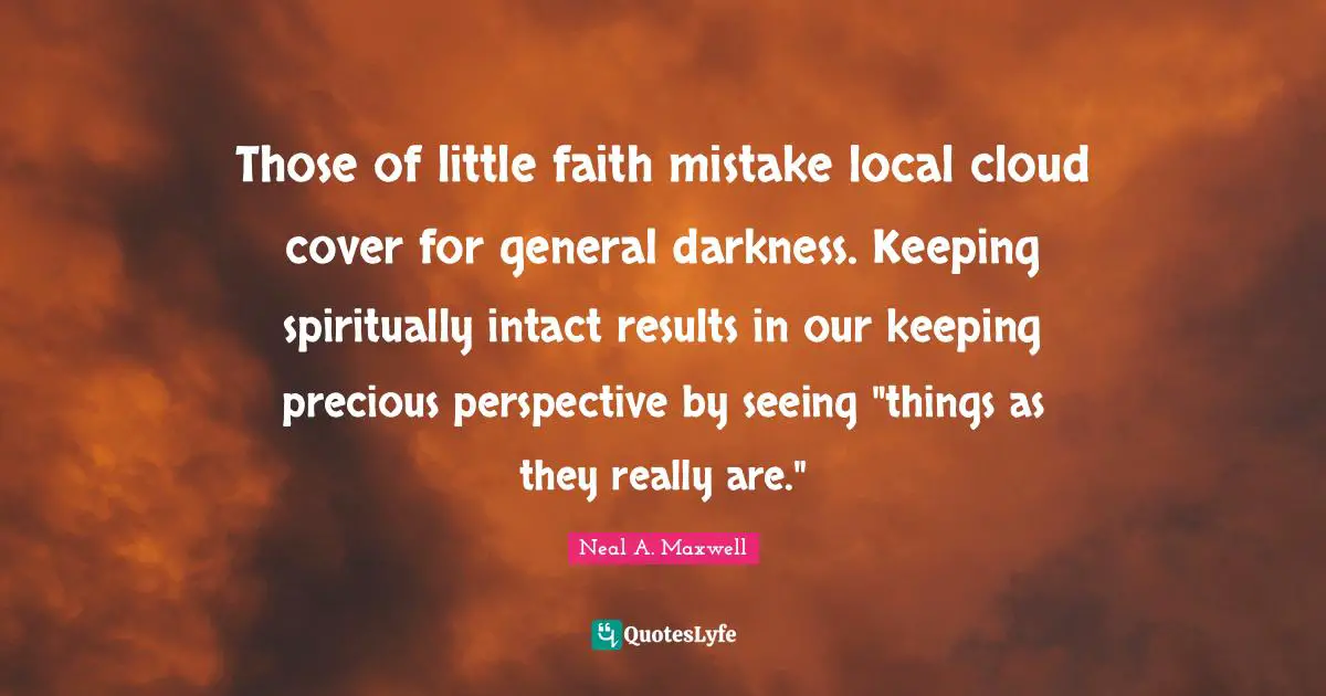 Those of little faith mistake local cloud cover for general darkness. Keeping spiritually intact results in our keeping precious perspective by seeing "things as they really are."