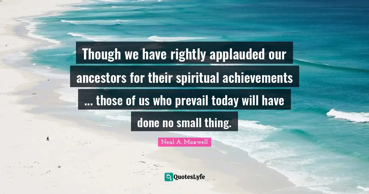 Though we have rightly applauded our ancestors for their spiritual achievements ... those of us who prevail today will have done no small thing.