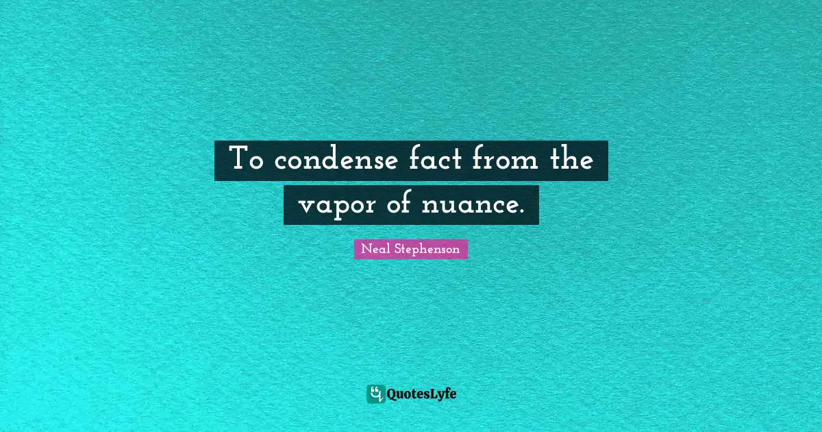 To condense fact from the vapor of nuance.