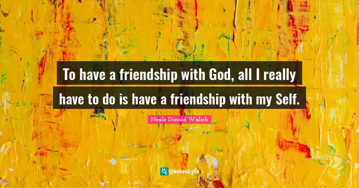 To have a friendship with God, all I really have to do is have a friendship with my Self.