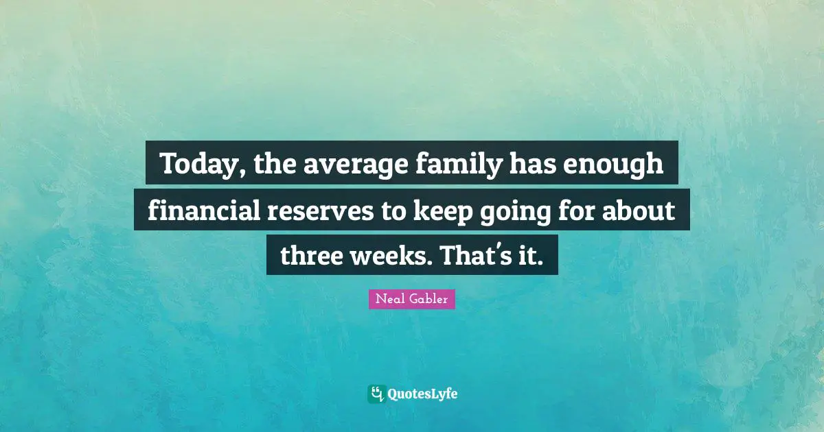 Today, the average family has enough financial reserves to keep going for about three weeks. That's it.