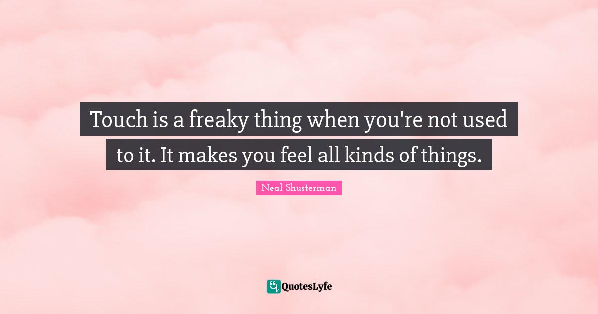 Touch is a freaky thing when you're not used to it. It makes you feel all kinds of things.