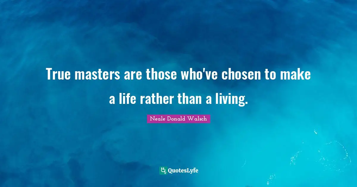 True masters are those who've chosen to make a life rather than a living.