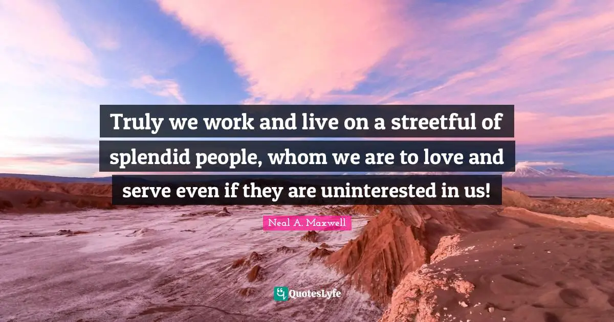 Truly we work and live on a streetful of splendid people, whom we are to love and serve even if they are uninterested in us!