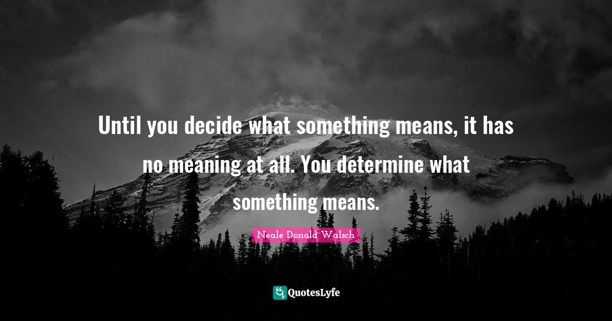 Until you decide what something means, it has no meaning at all. You d... Quote by Neale Donald