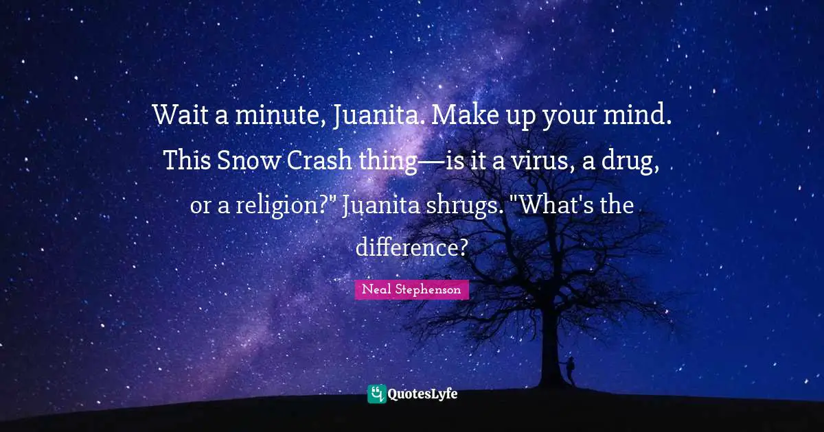 Wait a minute, Juanita. Make up your mind. This Snow Crash thing—is it a virus, a drug, or a religion?" Juanita shrugs. "What's the difference?