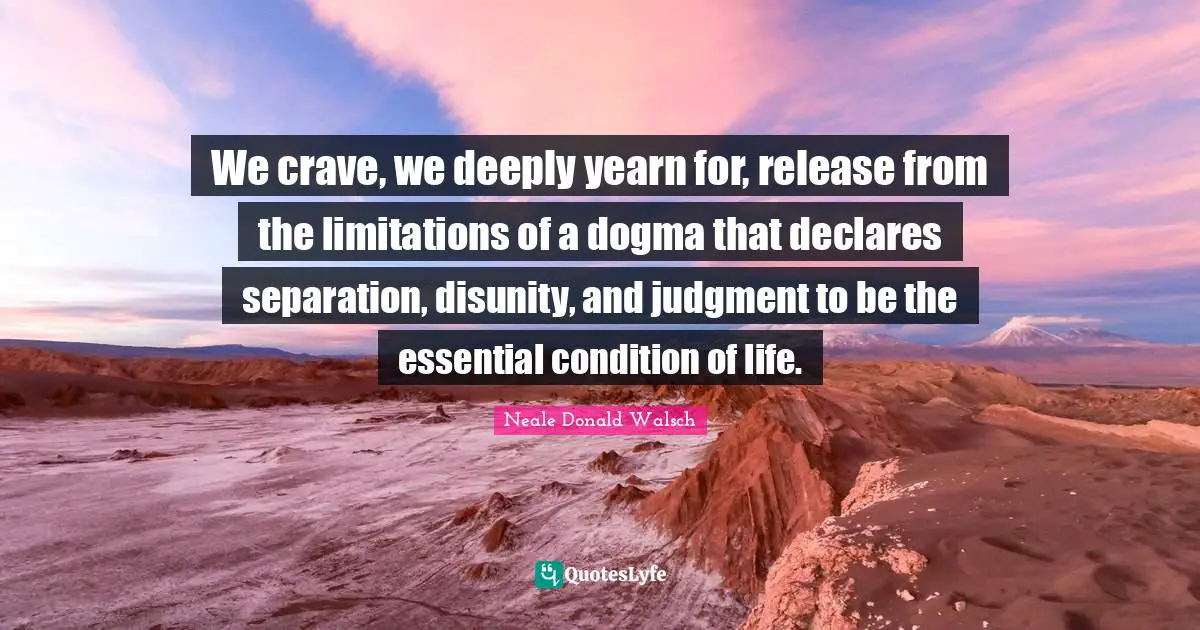 Disunity Quotes: "We crave, we deeply yearn for, release from the limitations of a dogma that declares separation, disunity, and judgment to be the essential condition of life."
