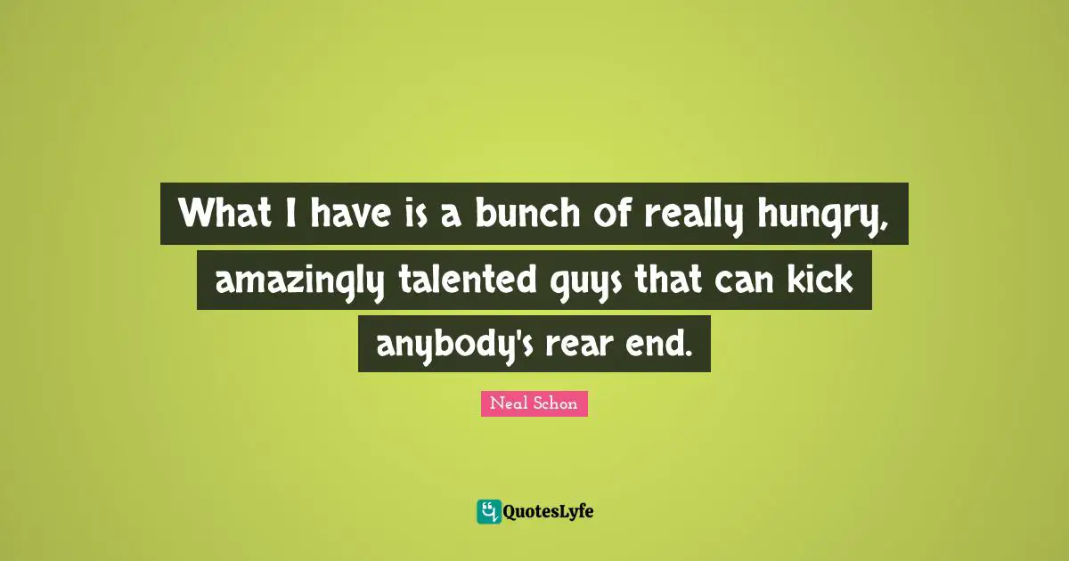 What I have is a bunch of really hungry, amazingly talented guys that can kick anybody's rear end.