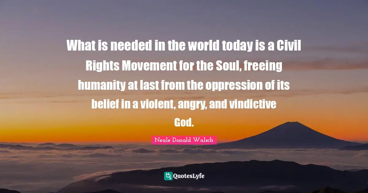 Vindictive Quotes: "What is needed in the world today is a Civil Rights Movement for the Soul, freeing humanity at last from the oppression of its belief in a violent, angry, and vindictive God."