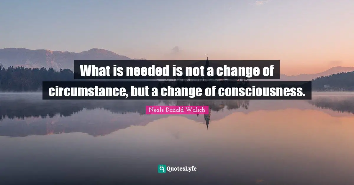What is needed is not a change of circumstance, but a change of consciousness.