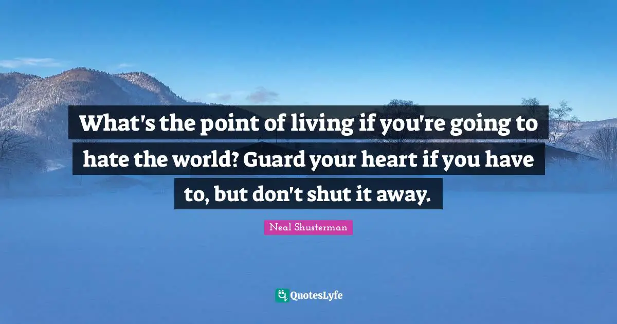 What's the point of living if you're going to hate the world? Guard your heart if you have to, but don't shut it away.