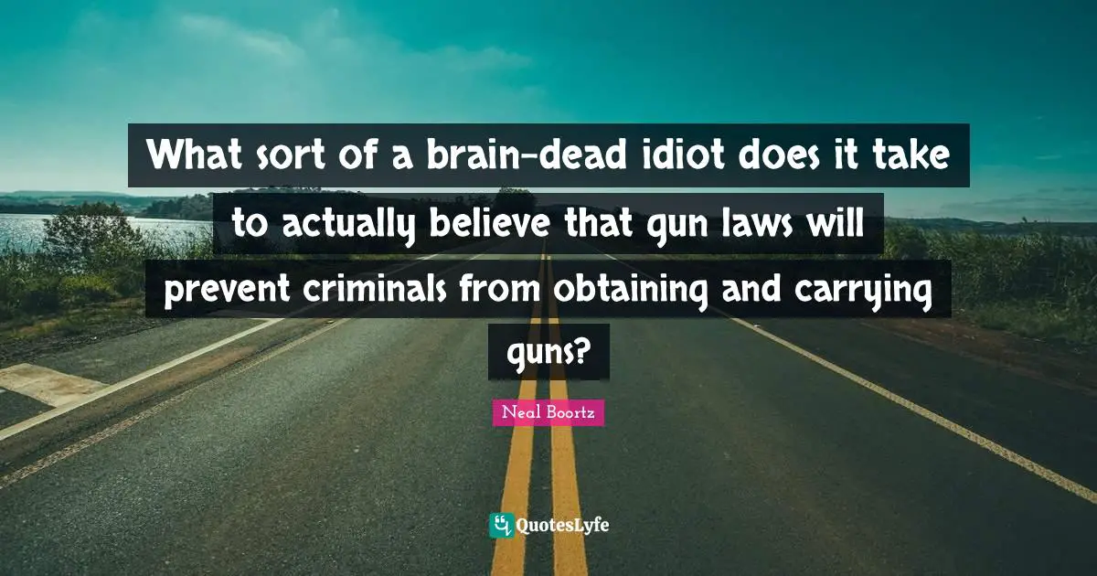 What sort of a brain-dead idiot does it take to actually believe that gun laws will prevent criminals from obtaining and carrying guns?