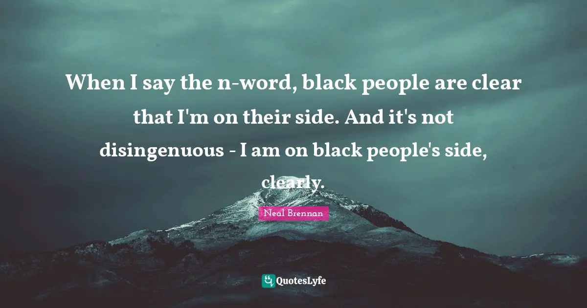 When I say the n-word, black people are clear that I'm on their side. And it's not disingenuous - I am on black people's side, clearly.