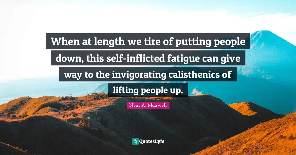 When at length we tire of putting people down, this self-inflicted fatigue can give way to the invigorating calisthenics of lifting people up.