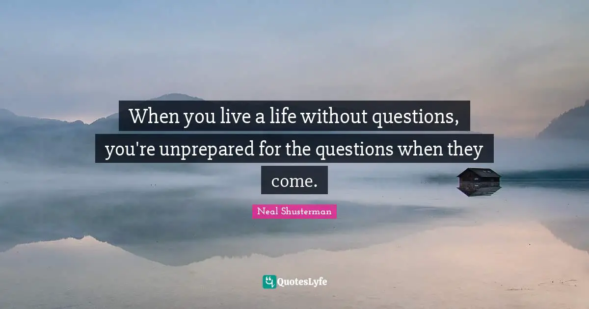When you live a life without questions, you're unprepared for the questions when they come.