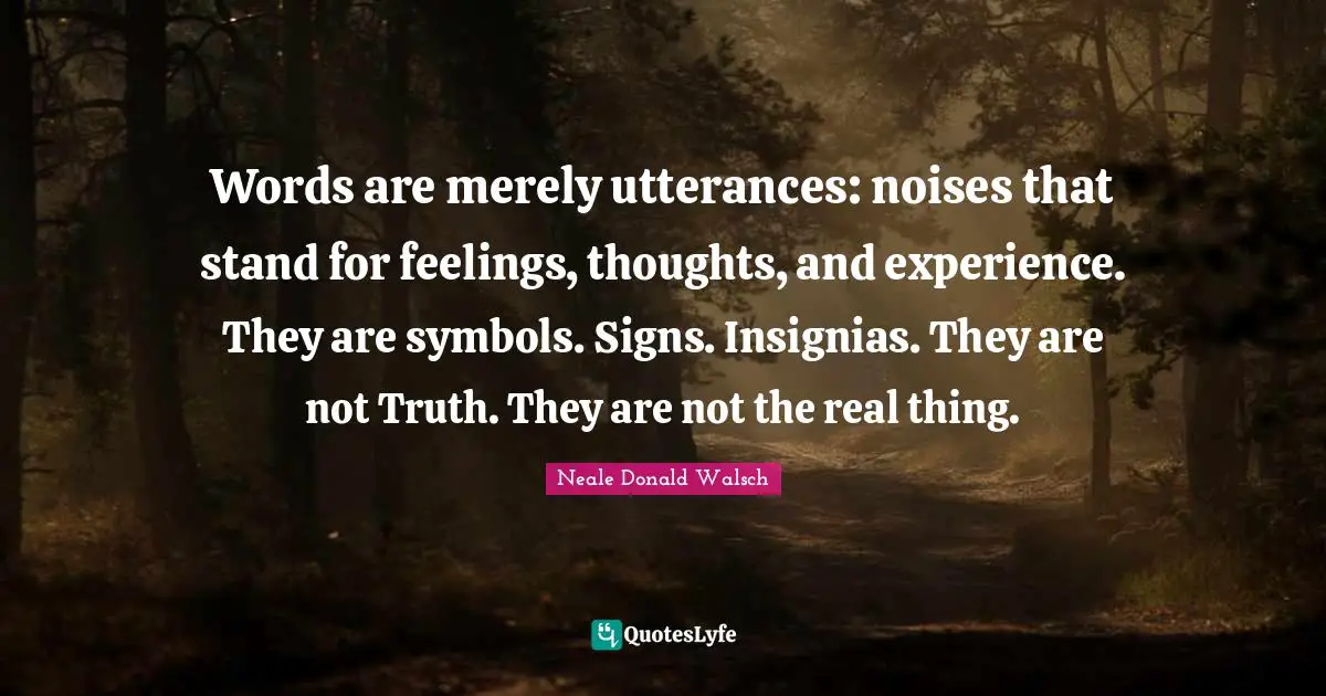 Words are merely utterances: noises that stand for feelings, thoughts, and experience. They are symbols. Signs. Insignias. They are not Truth. They are not the real thing.