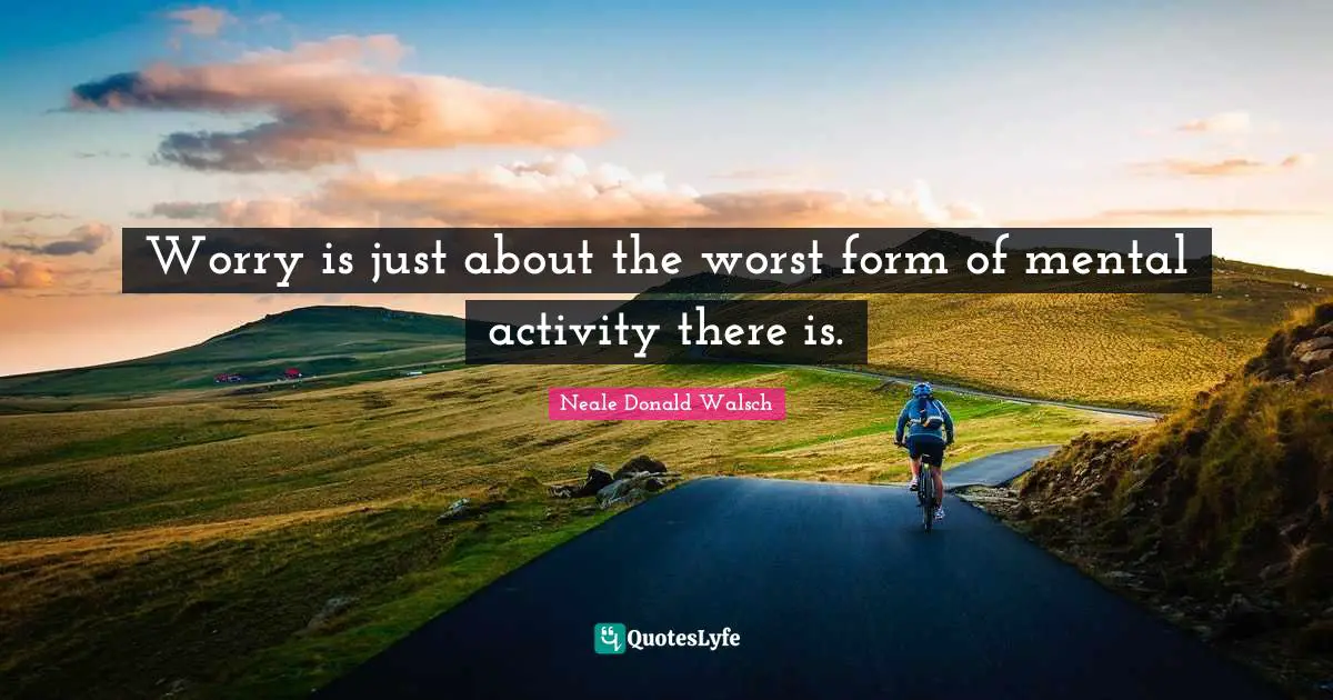 Worry is just about the worst form of mental activity there is.