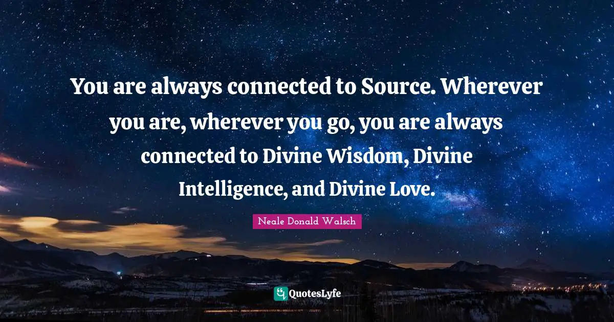 Divine Wisdom Quotes: "You are always connected to Source. Wherever you are, wherever you go, you are always connected to Divine Wisdom, Divine Intelligence, and Divine Love."