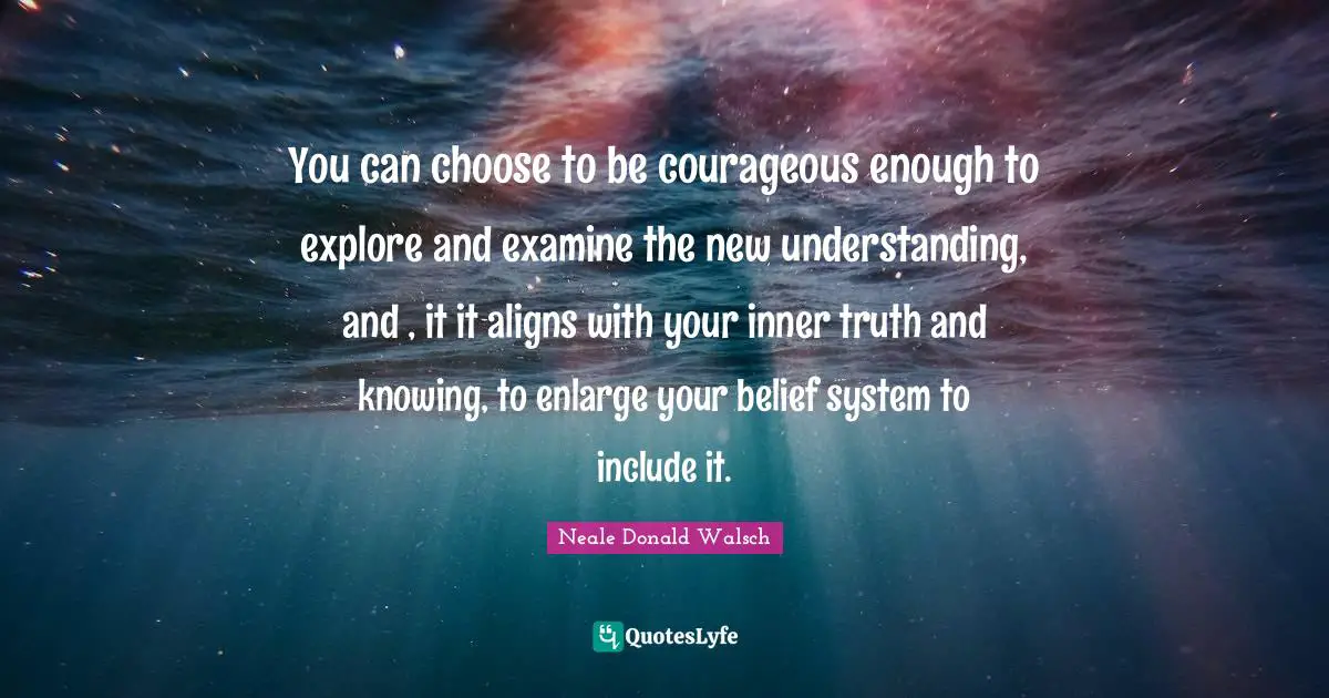 You can choose to be courageous enough to explore and examine the new understanding, and , it it aligns with your inner truth and knowing, to enlarge your belief system to include it.