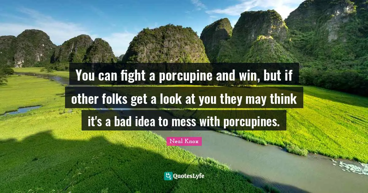 You can fight a porcupine and win, but if other folks get a look at you they may think it's a bad idea to mess with porcupines.