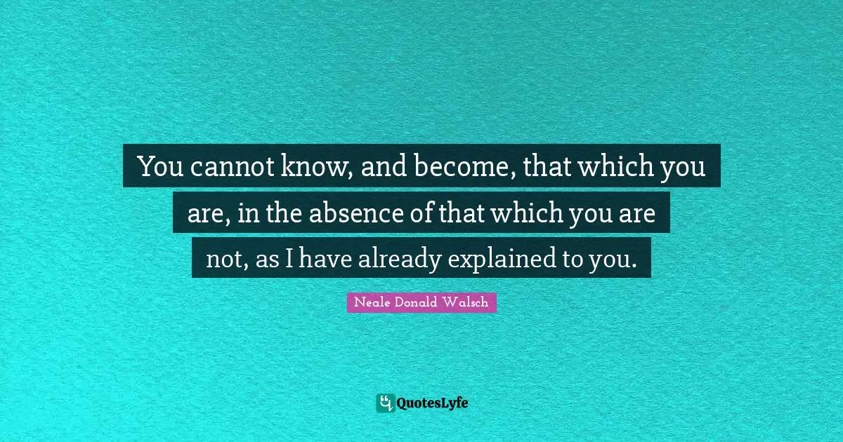 You cannot know, and become, that which you are, in the absence of that which you are not, as I have already explained to you.