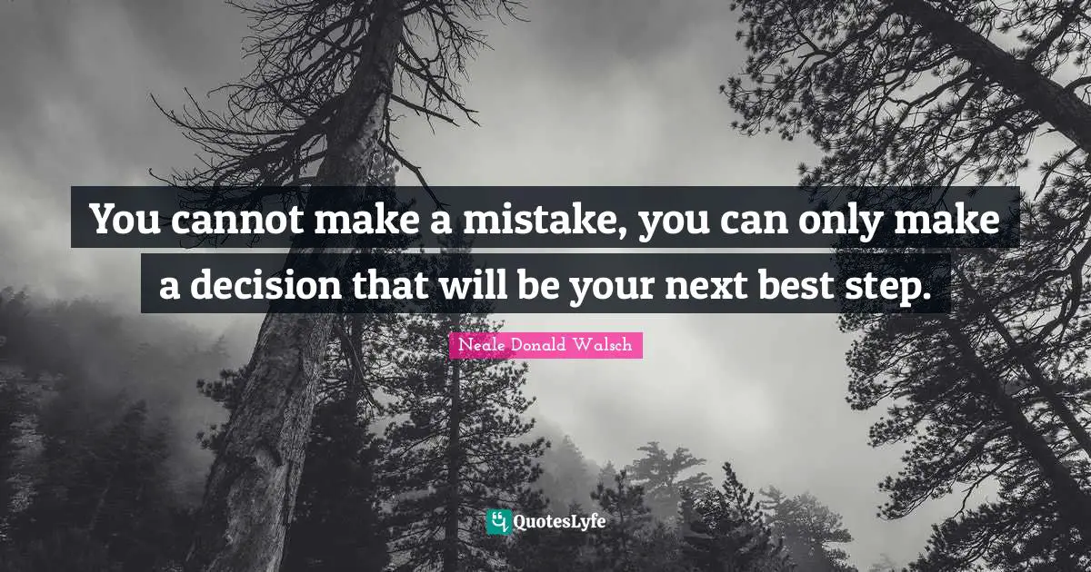 You cannot make a mistake, you can only make a decision that will be your next best step.