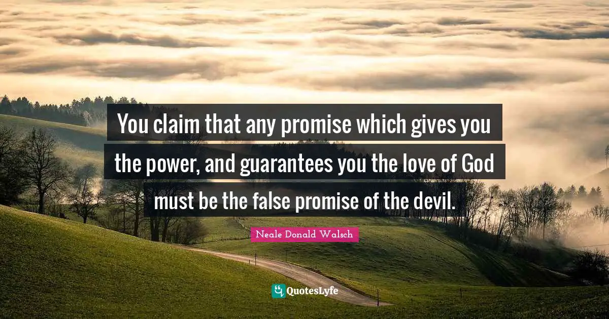 You claim that any promise which gives you the power, and guarantees you the love of God must be the false promise of the devil.