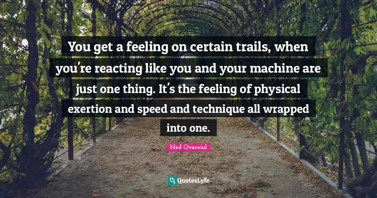 You get a feeling on certain trails, when you're reacting like you and your machine are just one thing. It's the feeling of physical exertion and speed and technique all wrapped into one.