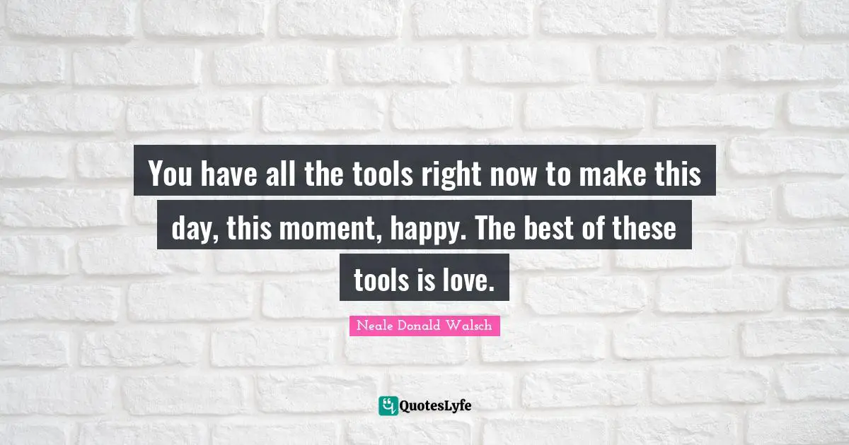 You have all the tools right now to make this day, this moment, happy. The best of these tools is love.