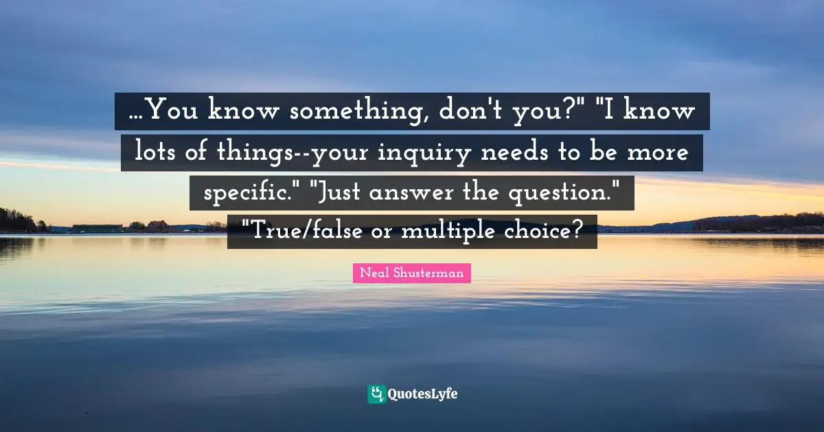 ...You know something, don't you?" "I know lots of things--your inquiry needs to be more specific." "Just answer the question." "True/false or multiple choice?