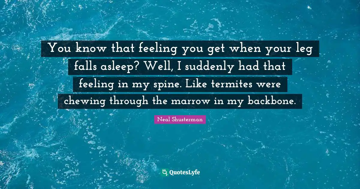 You know that feeling you get when your leg falls asleep? Well, I suddenly had that feeling in my spine. Like termites were chewing through the marrow in my backbone.