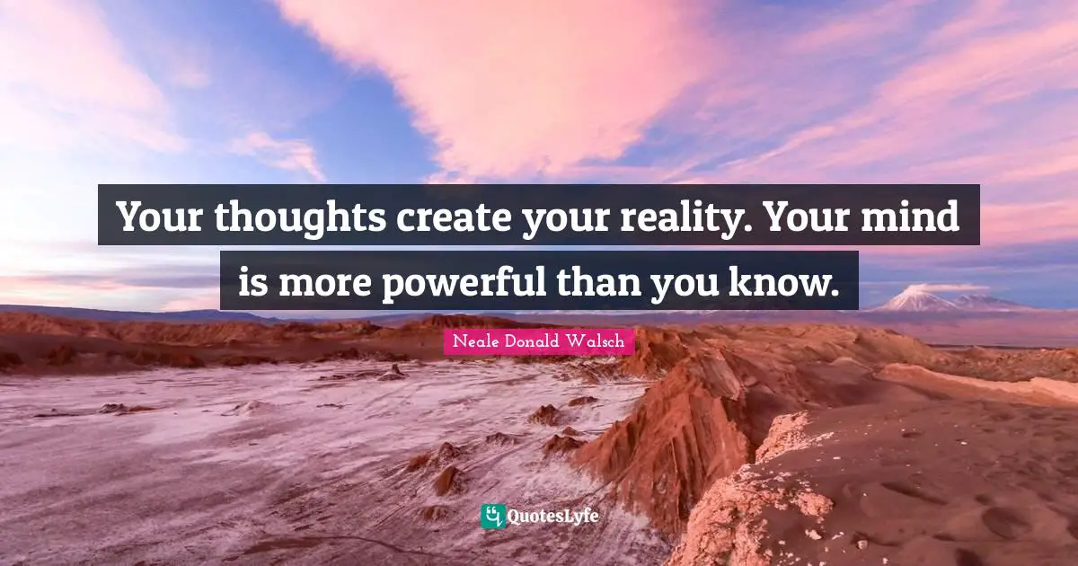 Your thoughts create your reality. Your mind is more powerful than you know.