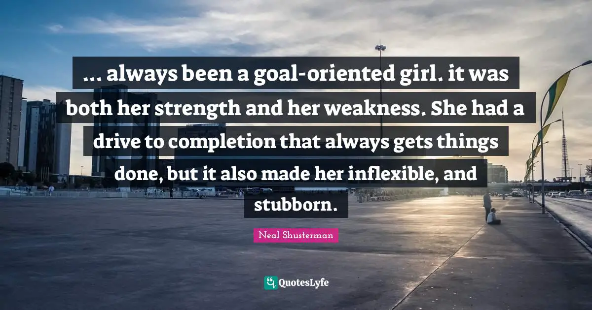... always been a goal-oriented girl. it was both her strength and her weakness. She had a drive to completion that always gets things done, but it also made her inflexible, and stubborn.