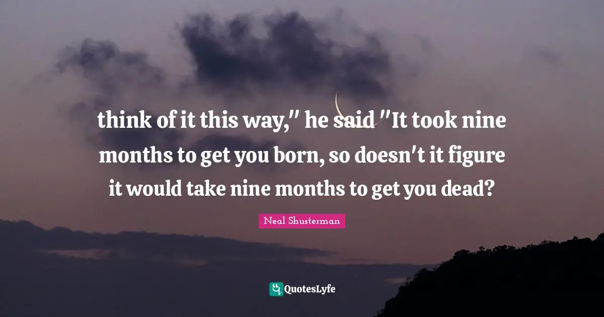 think of it this way," he said "It took nine months to get you born, so doesn't it figure it would take nine months to get you dead?