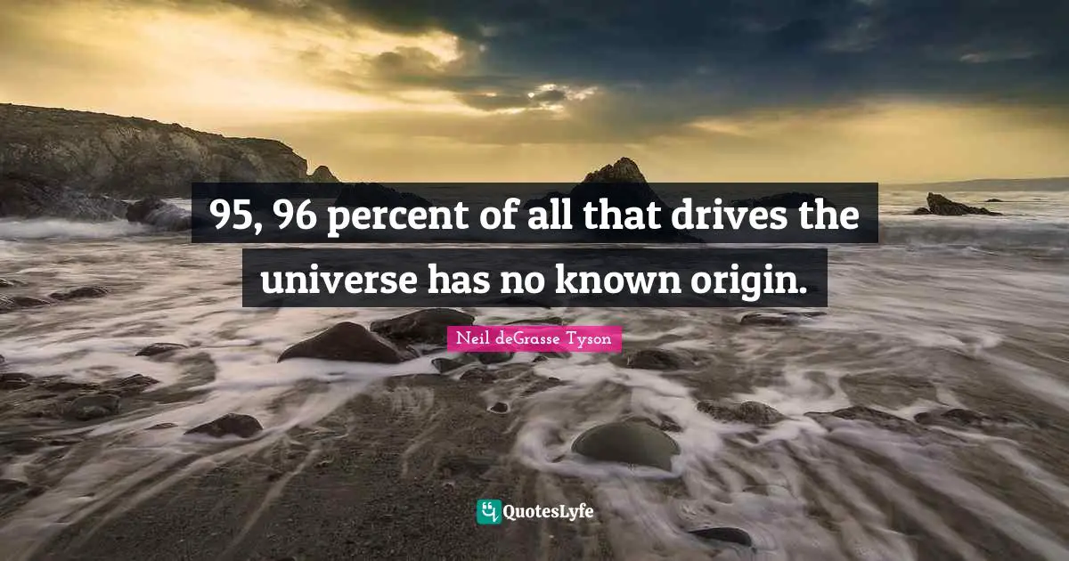 95, 96 percent of all that drives the universe has no known origin.