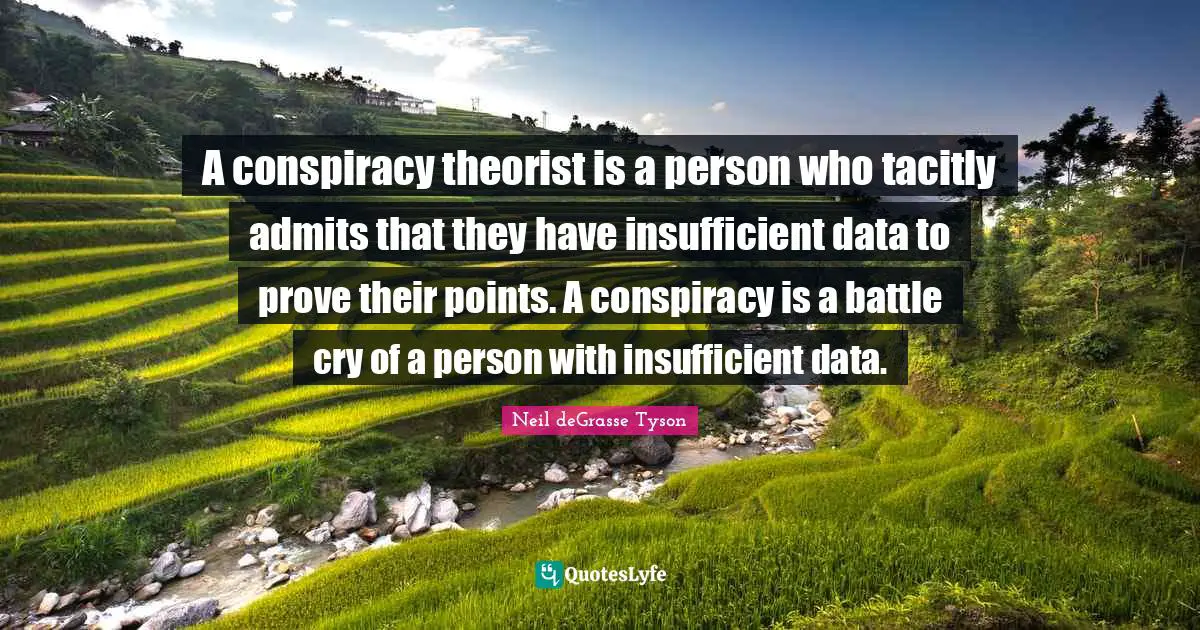 A conspiracy theorist is a person who tacitly admits that they have insufficient data to prove their points. A conspiracy is a battle cry of a person with insufficient data.