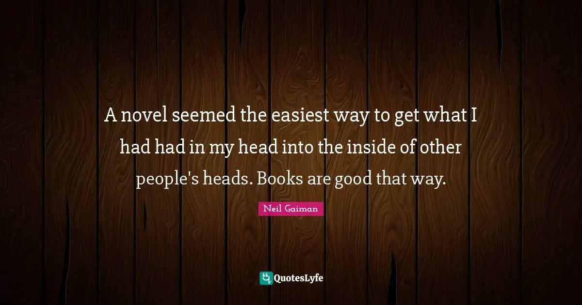A novel seemed the easiest way to get what I had had in my head into the inside of other people's heads. Books are good that way.