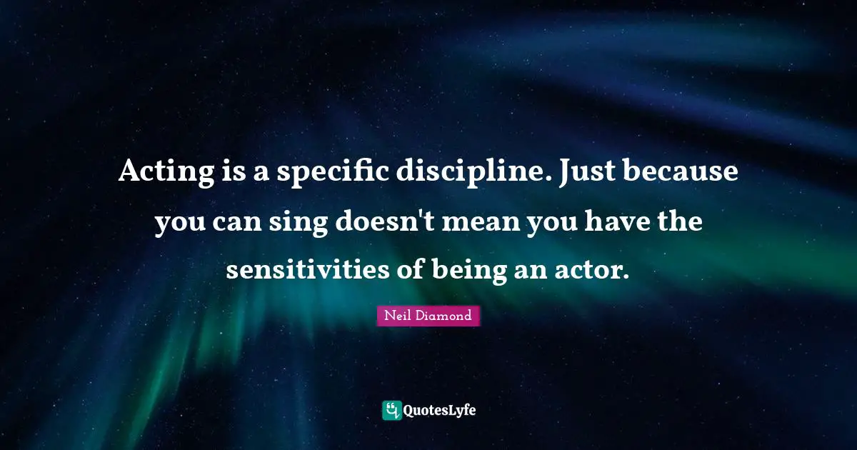 Acting is a specific discipline. Just because you can sing doesn't mean you have the sensitivities of being an actor.