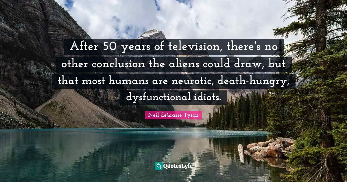 After 50 years of television, there's no other conclusion the aliens could draw, but that most humans are neurotic, death-hungry, dysfunctional idiots.