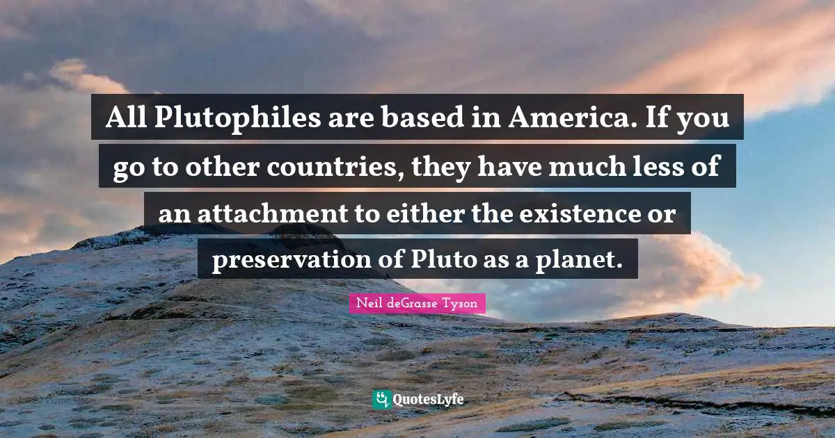 Pluto Quotes: "All Plutophiles are based in America. If you go to other countries, they have much less of an attachment to either the existence or preservation of Pluto as a planet."