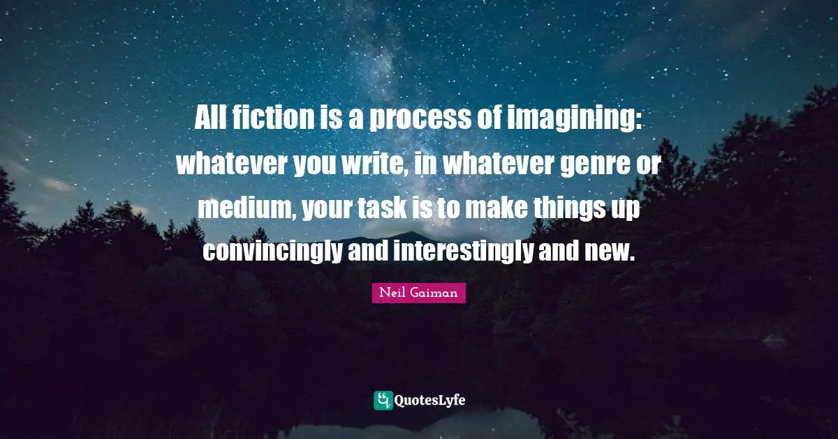 All fiction is a process of imagining: whatever you write, in whatever genre or medium, your task is to make things up convincingly and interestingly and new.