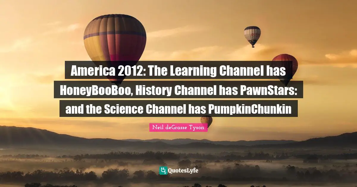 America 2012: The Learning Channel has HoneyBooBoo, History Channel has PawnStars: and the Science Channel has PumpkinChunkin