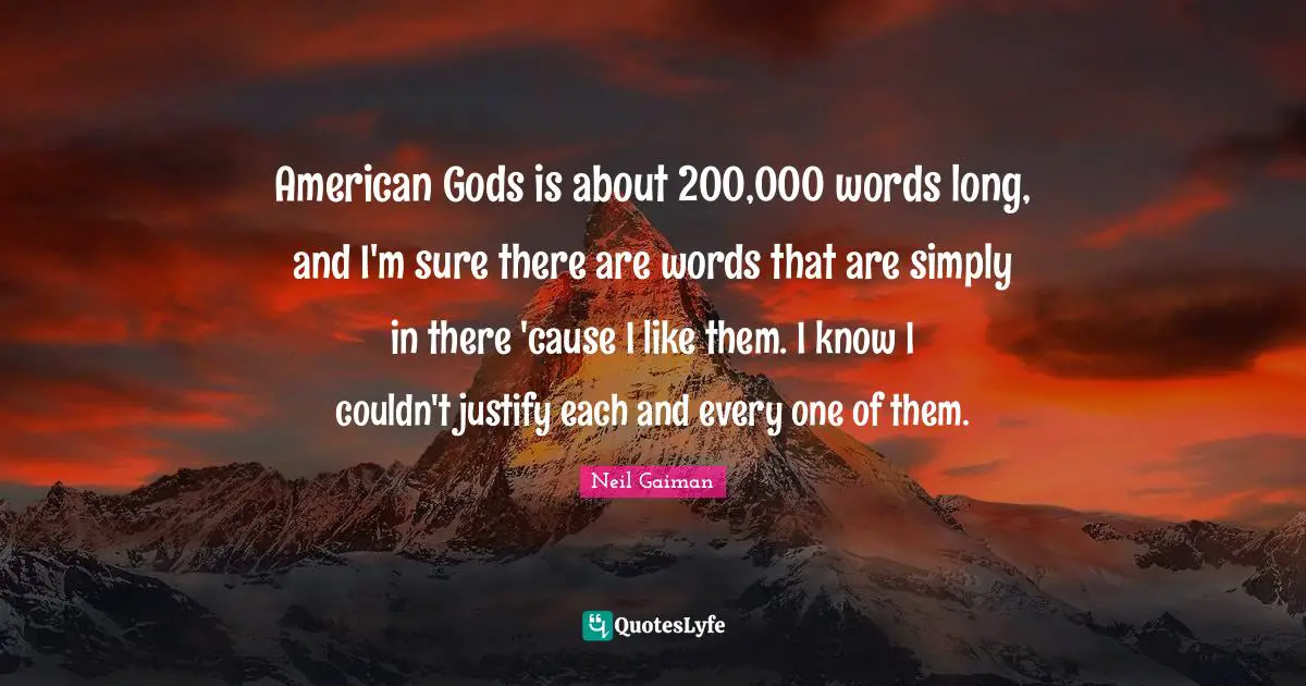American Gods is about 200,000 words long, and I'm sure there are words that are simply in there 'cause I like them. I know I couldn't justify each and every one of them.